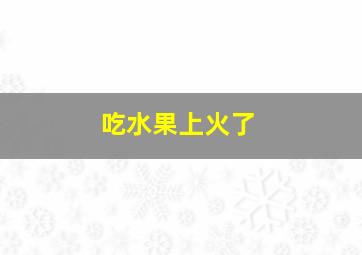 吃水果上火了