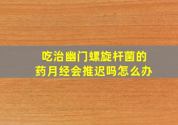 吃治幽门螺旋杆菌的药月经会推迟吗怎么办