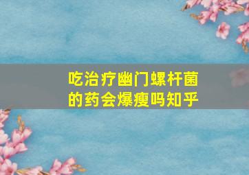 吃治疗幽门螺杆菌的药会爆瘦吗知乎