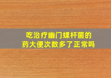 吃治疗幽门螺杆菌的药大便次数多了正常吗