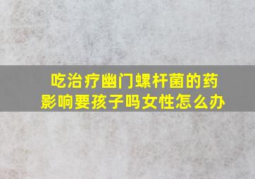 吃治疗幽门螺杆菌的药影响要孩子吗女性怎么办