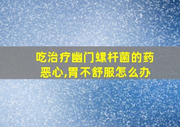 吃治疗幽门螺杆菌的药恶心,胃不舒服怎么办