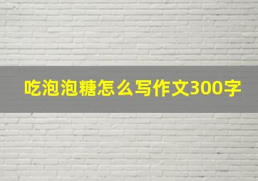 吃泡泡糖怎么写作文300字