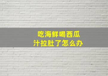 吃海鲜喝西瓜汁拉肚了怎么办