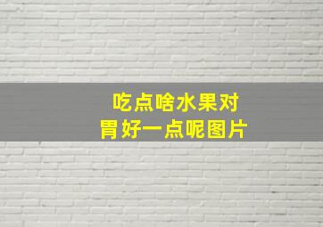 吃点啥水果对胃好一点呢图片