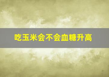 吃玉米会不会血糖升高