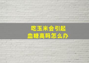 吃玉米会引起血糖高吗怎么办