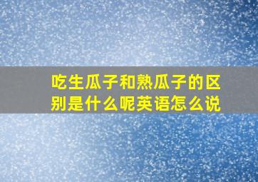 吃生瓜子和熟瓜子的区别是什么呢英语怎么说