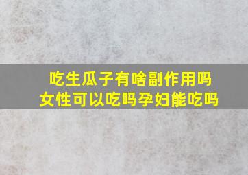 吃生瓜子有啥副作用吗女性可以吃吗孕妇能吃吗