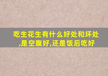 吃生花生有什么好处和坏处,是空腹好,还是饭后吃好