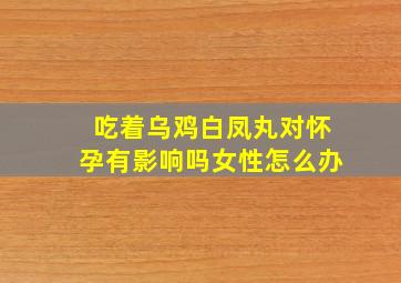 吃着乌鸡白凤丸对怀孕有影响吗女性怎么办