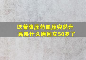 吃着降压药血压突然升高是什么原因女50岁了