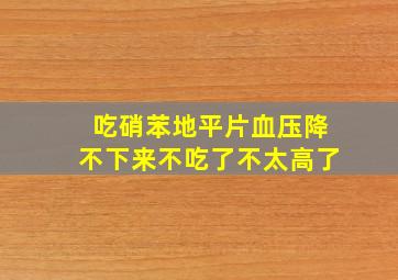 吃硝苯地平片血压降不下来不吃了不太高了