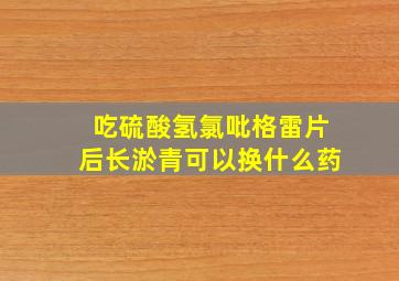 吃硫酸氢氯吡格雷片后长淤青可以换什么药