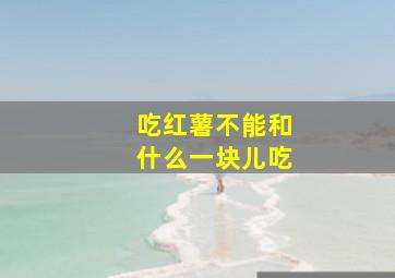 吃红薯不能和什么一块儿吃