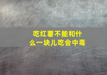 吃红薯不能和什么一块儿吃会中毒