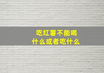 吃红薯不能喝什么或者吃什么