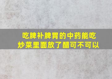 吃脾补脾胃的中药能吃炒菜里面放了醋可不可以