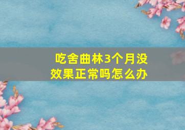 吃舍曲林3个月没效果正常吗怎么办