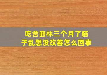 吃舍曲林三个月了脑子乱想没改善怎么回事