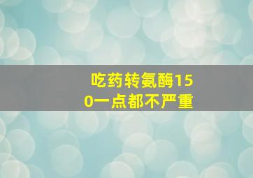 吃药转氨酶150一点都不严重