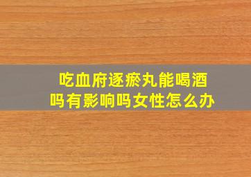 吃血府逐瘀丸能喝酒吗有影响吗女性怎么办