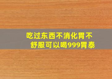 吃过东西不消化胃不舒服可以喝999胃泰