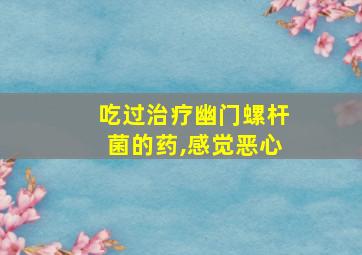 吃过治疗幽门螺杆菌的药,感觉恶心