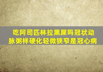 吃阿司匹林拉黑屎吗冠状动脉粥样硬化轻微狭窄是冠心病