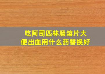 吃阿司匹林肠溶片大便出血用什么药替换好