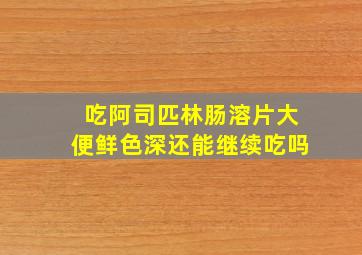 吃阿司匹林肠溶片大便鲜色深还能继续吃吗