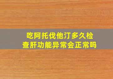 吃阿托伐他汀多久检查肝功能异常会正常吗