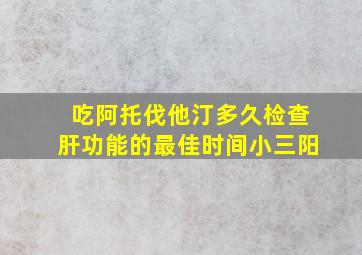 吃阿托伐他汀多久检查肝功能的最佳时间小三阳