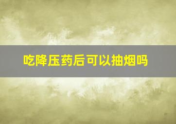 吃降压药后可以抽烟吗