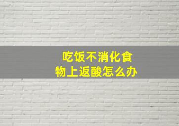 吃饭不消化食物上返酸怎么办