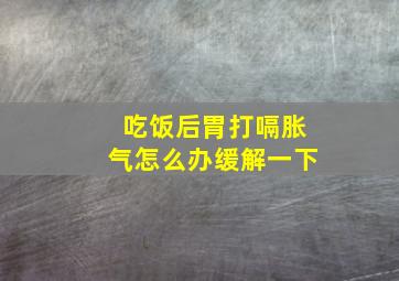 吃饭后胃打嗝胀气怎么办缓解一下