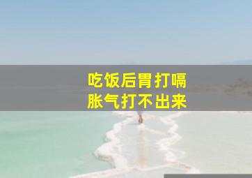 吃饭后胃打嗝胀气打不出来