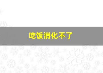 吃饭消化不了