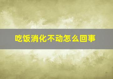 吃饭消化不动怎么回事