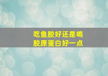 吃鱼胶好还是喝胶原蛋白好一点