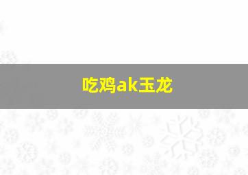 吃鸡ak玉龙