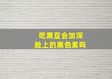 吃黑豆会加深脸上的黑色素吗