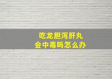 吃龙胆泻肝丸会中毒吗怎么办