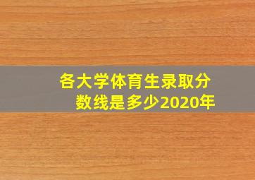 各大学体育生录取分数线是多少2020年