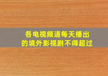 各电视频道每天播出的境外影视剧不得超过