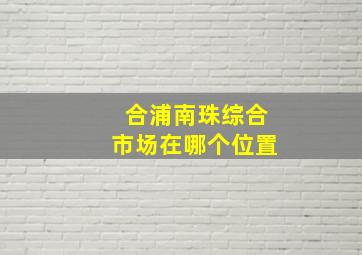 合浦南珠综合市场在哪个位置