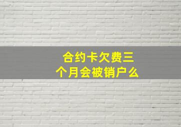 合约卡欠费三个月会被销户么