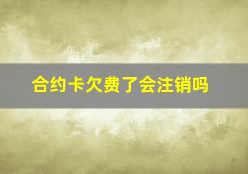 合约卡欠费了会注销吗