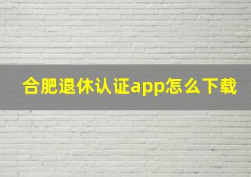 合肥退休认证app怎么下载