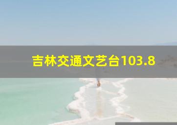 吉林交通文艺台103.8